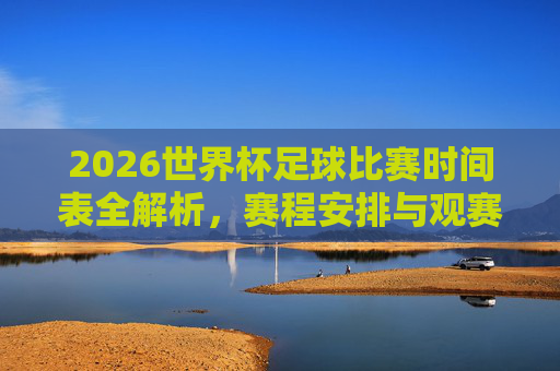 2026世界杯足球比赛时间表全解析,赛程安排与观赛指南,2026世界杯赛程时间表全解析与观赛指南 2026世界杯足球比赛时间表全解析,赛程安排与观赛指南,2026世界杯赛程时间表全解析与观赛指南
