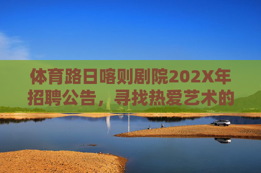 体育路日喀则剧院202X年招聘公告,寻找热爱艺术的你,共筑文化舞台!体育路日喀则剧院202X年招聘,热爱艺术,共筑文化舞台! 体育路日喀则剧院202X年招聘公告,寻找热爱艺术的你,共筑文化舞台!体育路日喀则剧院202X年招聘,热爱艺术,共筑文化舞台!