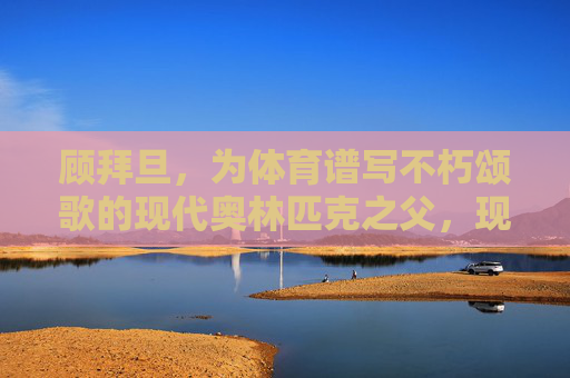 顾拜旦,为体育谱写不朽颂歌的现代奥林匹克之父,现代奥林匹克之父顾拜旦,为体育谱写不朽颂歌 顾拜旦,为体育谱写不朽颂歌的现代奥林匹克之父,现代奥林匹克之父顾拜旦,为体育谱写不朽颂歌