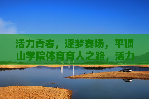 活力青春，逐梦赛场，平顶山学院体育育人之路，活力青春逐梦赛场，平顶山学院体育育人之路