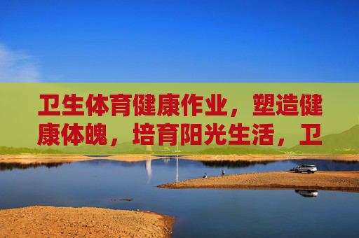 卫生体育健康作业,塑造健康体魄,培育阳光生活,卫生体育健康作业,塑造健康体魄,培育阳光生活 卫生体育健康作业,塑造健康体魄,培育阳光生活,卫生体育健康作业,塑造健康体魄,培育阳光生活