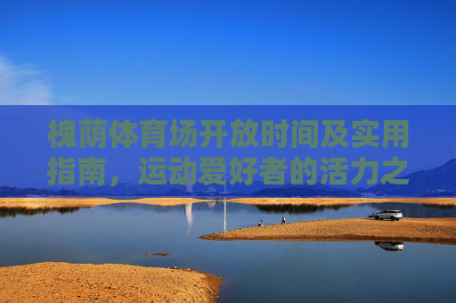 槐荫体育场开放时间及实用指南,运动爱好者的活力之选,槐荫体育场开放时间及实用指南,运动爱好者的活力之选 槐荫体育场开放时间及实用指南,运动爱好者的活力之选,槐荫体育场开放时间及实用指南,运动爱好者的活力之选