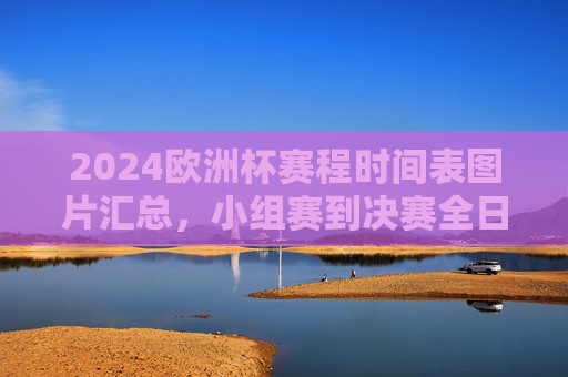 2024欧洲杯赛程时间表图片汇总，小组赛到决赛全日程一目了然，2024欧洲杯赛程时间表图片汇总，小组赛到决赛全日程一目了然