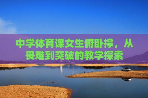 中学体育课女生俯卧撑,从畏难到突破的教学探索 中学体育课女生俯卧撑,从畏难到突破的教学探索