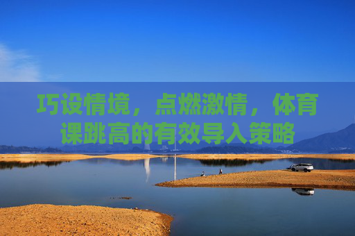 巧设情境,点燃激情,体育课跳高的有效导入策略 巧设情境,点燃激情,体育课跳高的有效导入策略