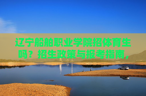 辽宁船舶职业学院招体育生吗?招生政策与报考指南,辽宁船舶职业学院体育生招生政策与报考指南 辽宁船舶职业学院招体育生吗?招生政策与报考指南,辽宁船舶职业学院体育生招生政策与报考指南