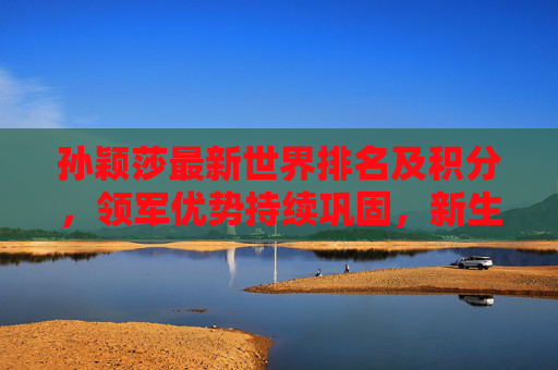 孙颖莎最新世界排名及积分,领军优势持续巩固,新生代标杆闪耀国际乒坛,孙颖莎世界排名积分领跑 新生代标杆闪耀国际乒坛 孙颖莎最新世界排名及积分,领军优势持续巩固,新生代标杆闪耀国际乒坛,孙颖莎世界排名积分领跑 新生代标杆闪耀国际乒坛