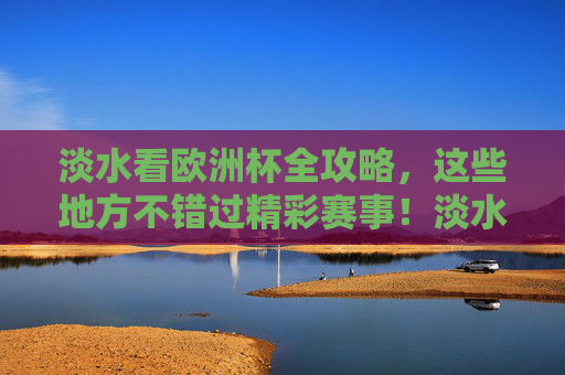 淡水看欧洲杯全攻略,这些地方不错过精彩赛事!淡水看欧洲杯全攻略,不错过精彩赛事的地方 淡水看欧洲杯全攻略,这些地方不错过精彩赛事!淡水看欧洲杯全攻略,不错过精彩赛事的地方