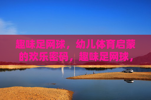 趣味足网球,幼儿体育启蒙的欢乐密码,趣味足网球,幼儿体育启蒙的欢乐密码 趣味足网球,幼儿体育启蒙的欢乐密码,趣味足网球,幼儿体育启蒙的欢乐密码