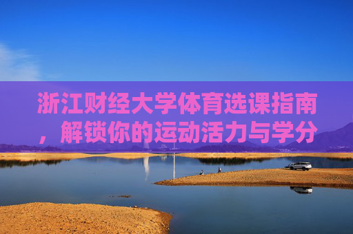 浙江财经大学体育选课指南,解锁你的运动活力与学分之路,浙江财经大学体育选课指南,活力学分双解锁 浙江财经大学体育选课指南,解锁你的运动活力与学分之路,浙江财经大学体育选课指南,活力学分双解锁