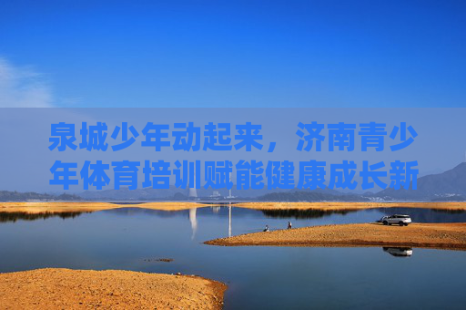 泉城少年动起来,济南青少年体育培训赋能健康成长新篇章,泉城少年动起来,体育培训赋能健康成长新篇章 泉城少年动起来,济南青少年体育培训赋能健康成长新篇章,泉城少年动起来,体育培训赋能健康成长新篇章