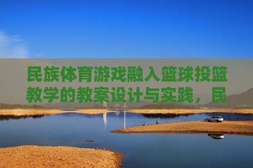 民族体育游戏融入篮球投篮教学的教案设计与实践,民族体育游戏融入篮球投篮教学的教案设计与实践 民族体育游戏融入篮球投篮教学的教案设计与实践,民族体育游戏融入篮球投篮教学的教案设计与实践