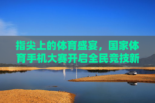 指尖上的体育盛宴,国家体育手机大赛开启全民竞技新时代,国家体育手机大赛,开启全民指尖竞技新时代 指尖上的体育盛宴,国家体育手机大赛开启全民竞技新时代,国家体育手机大赛,开启全民指尖竞技新时代