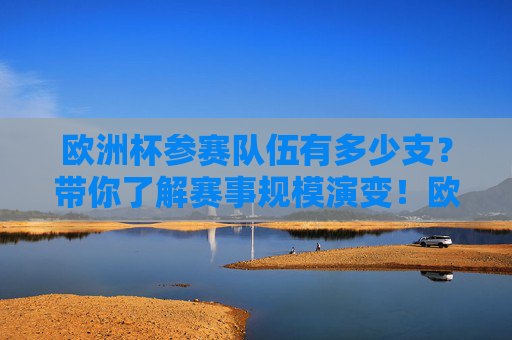 欧洲杯参赛队伍有多少支?带你了解赛事规模演变!欧洲杯参赛队伍数量与赛事规模演变 欧洲杯参赛队伍有多少支?带你了解赛事规模演变!欧洲杯参赛队伍数量与赛事规模演变