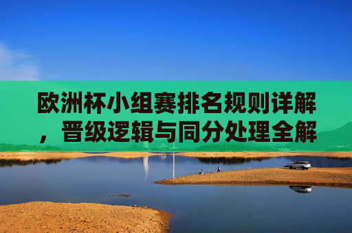 欧洲杯小组赛排名规则详解,晋级逻辑与同分处理全解析,欧洲杯小组赛排名规则,晋级逻辑与同分处理全解析 欧洲杯小组赛排名规则详解,晋级逻辑与同分处理全解析,欧洲杯小组赛排名规则,晋级逻辑与同分处理全解析