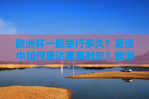 欧洲杯一般举行多久?英语中如何表达赛事时长?欧洲杯赛事时长及英语表达 欧洲杯一般举行多久?英语中如何表达赛事时长?欧洲杯赛事时长及英语表达