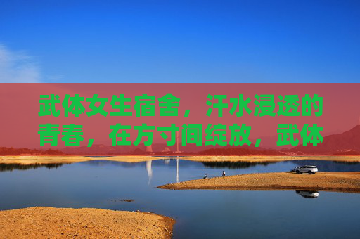 武体女生宿舍,汗水浸透的青春,在方寸间绽放,武体女生宿舍,汗水浸透的青春方寸绽放 武体女生宿舍,汗水浸透的青春,在方寸间绽放,武体女生宿舍,汗水浸透的青春方寸绽放
