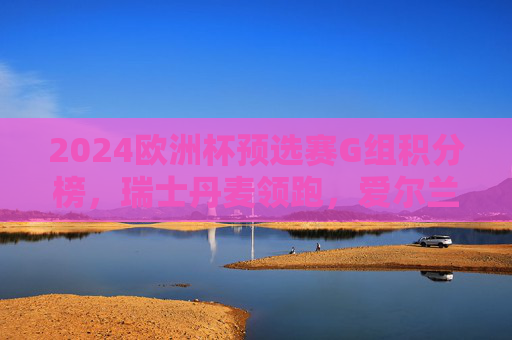 2024欧洲杯预选赛G组积分榜,瑞士丹麦领跑,爱尔兰附加赛在望,2024欧洲杯预选赛G组,瑞士丹麦领跑,爱尔兰附加赛在望 2024欧洲杯预选赛G组积分榜,瑞士丹麦领跑,爱尔兰附加赛在望,2024欧洲杯预选赛G组,瑞士丹麦领跑,爱尔兰附加赛在望