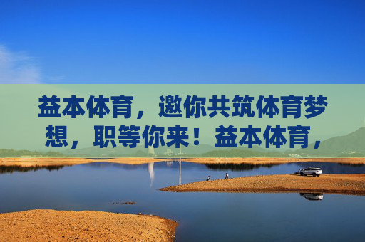 益本体育,邀你共筑体育梦想,职等你来!益本体育,共筑体育梦想,职等你来 益本体育,邀你共筑体育梦想,职等你来!益本体育,共筑体育梦想,职等你来