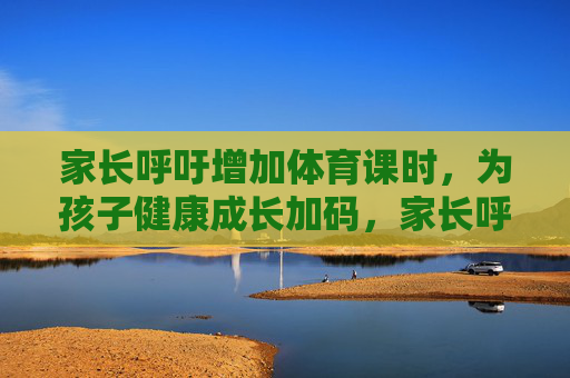 家长呼吁增加体育课时,为孩子健康成长加码,家长呼吁增体育课时,护航孩子健康成长 家长呼吁增加体育课时,为孩子健康成长加码,家长呼吁增体育课时,护航孩子健康成长