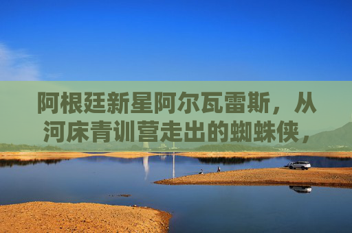 阿根廷新星阿尔瓦雷斯,从河床青训营走出的蜘蛛侠,蓝月军团的未来锋线尖刀,阿尔瓦雷斯,河床青训的蜘蛛侠,蓝月锋线未来尖刀 阿根廷新星阿尔瓦雷斯,从河床青训营走出的蜘蛛侠,蓝月军团的未来锋线尖刀,阿尔瓦雷斯,河床青训的蜘蛛侠,蓝月锋线未来尖刀