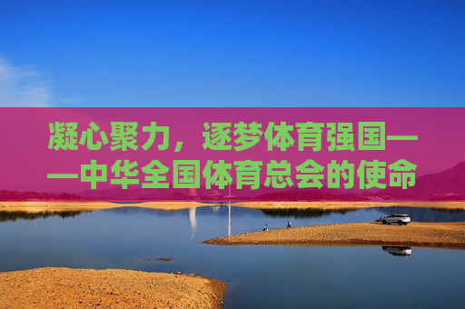 凝心聚力,逐梦体育强国——中华全国体育总会的使命与担当,凝心聚力逐梦体育强国,中华全国体育总会的使命担当 凝心聚力,逐梦体育强国——中华全国体育总会的使命与担当,凝心聚力逐梦体育强国,中华全国体育总会的使命担当