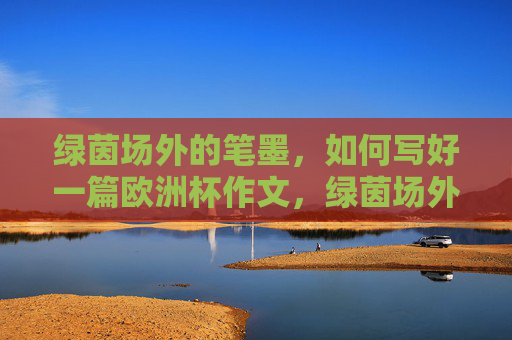 绿茵场外的笔墨,如何写好一篇欧洲杯作文,绿茵场外落笔墨,欧洲杯作文巧成文 绿茵场外的笔墨,如何写好一篇欧洲杯作文,绿茵场外落笔墨,欧洲杯作文巧成文