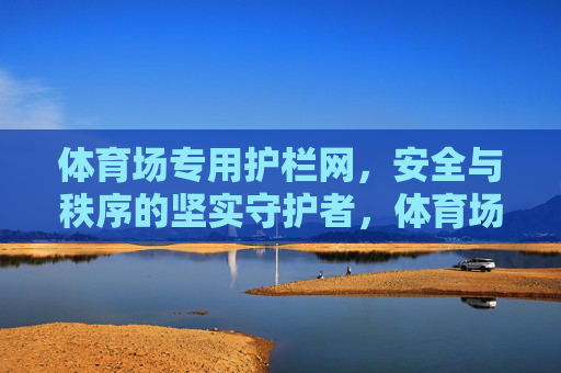 体育场专用护栏网,安全与秩序的坚实守护者,体育场专用护栏网,安全与秩序的坚实守护者 体育场专用护栏网,安全与秩序的坚实守护者,体育场专用护栏网,安全与秩序的坚实守护者