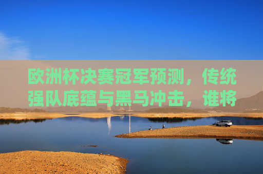 欧洲杯决赛冠军预测,传统强队底蕴与黑马冲击,谁将笑到最后?欧洲杯决赛冠军预测,传统强队底蕴与黑马冲击,谁将笑到最后? 欧洲杯决赛冠军预测,传统强队底蕴与黑马冲击,谁将笑到最后?欧洲杯决赛冠军预测,传统强队底蕴与黑马冲击,谁将笑到最后?