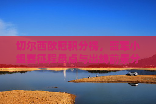 切尔西欧冠积分榜,蓝军小组赛征程盘点与出线前景分析,蓝军欧冠积分榜,小组赛征程盘点与出线前景分析 切尔西欧冠积分榜,蓝军小组赛征程盘点与出线前景分析,蓝军欧冠积分榜,小组赛征程盘点与出线前景分析