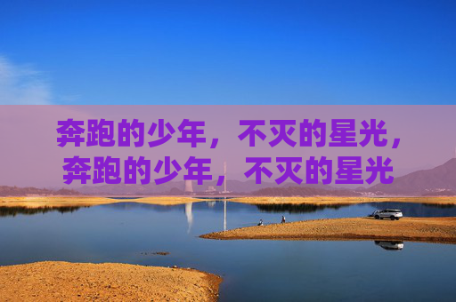 奔跑的少年,不灭的星光,奔跑的少年,不灭的星光 奔跑的少年,不灭的星光,奔跑的少年,不灭的星光