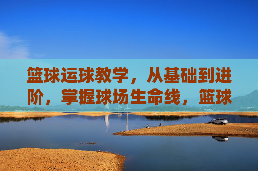 篮球运球教学,从基础到进阶,掌握球场生命线,篮球运球教学,从基础到进阶,掌握球场生命线 篮球运球教学,从基础到进阶,掌握球场生命线,篮球运球教学,从基础到进阶,掌握球场生命线