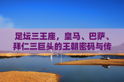 足坛三王座,皇马、巴萨、拜仁三巨头的王朝密码与传奇回响,足坛三王座,皇马巴萨拜仁的王朝密码与传奇 足坛三王座,皇马、巴萨、拜仁三巨头的王朝密码与传奇回响,足坛三王座,皇马巴萨拜仁的王朝密码与传奇
