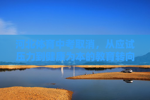 河北体育中考取消,从应试压力到健康为本的教育转向 河北体育中考取消,从应试压力到健康为本的教育转向
