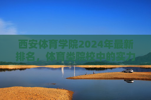 西安体育学院2024年最新排名,体育类院校中的实力与定位解析,西安体育学院2024年最新排名,体育类院校实力与定位解析 西安体育学院2024年最新排名,体育类院校中的实力与定位解析,西安体育学院2024年最新排名,体育类院校实力与定位解析