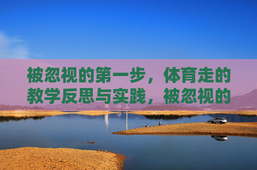 被忽视的第一步,体育走的教学反思与实践,被忽视的第一步,体育走的教学反思与实践 被忽视的第一步,体育走的教学反思与实践,被忽视的第一步,体育走的教学反思与实践
