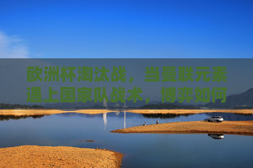 欧洲杯淘汰战,当曼联元素遇上国家队战术,博弈如何破解?曼联元素遇上国家队战术,欧洲杯淘汰战的博弈破解 欧洲杯淘汰战,当曼联元素遇上国家队战术,博弈如何破解?曼联元素遇上国家队战术,欧洲杯淘汰战的博弈破解