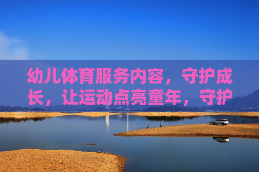 幼儿体育服务内容,守护成长,让运动点亮童年,守护成长,运动点亮幼儿童年 幼儿体育服务内容,守护成长,让运动点亮童年,守护成长,运动点亮幼儿童年