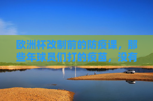 欧洲杯改制前的防疫课,那些年球员们打的疫苗,没有定制款只有必需品,欧洲杯改制前,球员防疫课,疫苗无定制只有必需品 欧洲杯改制前的防疫课,那些年球员们打的疫苗,没有定制款只有必需品,欧洲杯改制前,球员防疫课,疫苗无定制只有必需品