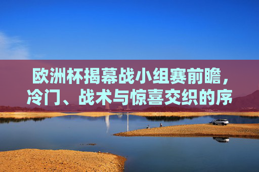 欧洲杯揭幕战小组赛前瞻,冷门、战术与惊喜交织的序章,欧洲杯揭幕战小组赛前瞻,冷门、战术与惊喜交织的序章 欧洲杯揭幕战小组赛前瞻,冷门、战术与惊喜交织的序章,欧洲杯揭幕战小组赛前瞻,冷门、战术与惊喜交织的序章