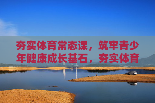 夯实体育常态课,筑牢青少年健康成长基石,夯实体育常态课,筑牢青少年健康成长基石 夯实体育常态课,筑牢青少年健康成长基石,夯实体育常态课,筑牢青少年健康成长基石