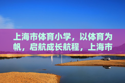 上海市体育小学,以体育为帆,启航成长航程,上海市体育小学,以体育为帆,启航成长航程 上海市体育小学,以体育为帆,启航成长航程,上海市体育小学,以体育为帆,启航成长航程