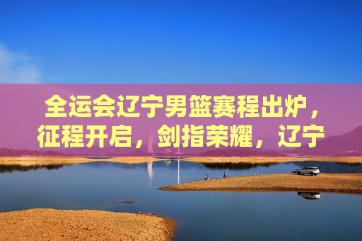全运会辽宁男篮赛程出炉,征程开启,剑指荣耀,辽宁男篮全运会赛程出炉,征程开启剑指荣耀 全运会辽宁男篮赛程出炉,征程开启,剑指荣耀,辽宁男篮全运会赛程出炉,征程开启剑指荣耀