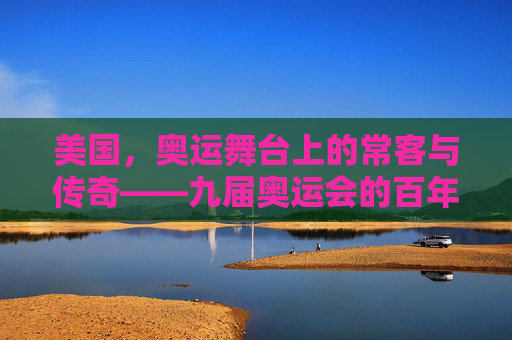美国,奥运舞台上的常客与传奇——九届奥运会的百年回响,美国奥运百年传奇,九届舞台的常客与回响 美国,奥运舞台上的常客与传奇——九届奥运会的百年回响,美国奥运百年传奇,九届舞台的常客与回响