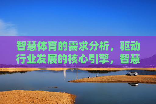 智慧体育的需求分析,驱动行业发展的核心引擎,智慧体育需求分析,驱动行业发展的核心引擎 智慧体育的需求分析,驱动行业发展的核心引擎,智慧体育需求分析,驱动行业发展的核心引擎