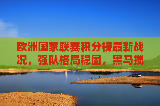 欧洲国家联赛积分榜最新战况,强队格局稳固,黑马搅局升级悬念,欧国联积分榜最新,强队格局稳固,黑马搅局悬念升级 欧洲国家联赛积分榜最新战况,强队格局稳固,黑马搅局升级悬念,欧国联积分榜最新,强队格局稳固,黑马搅局悬念升级