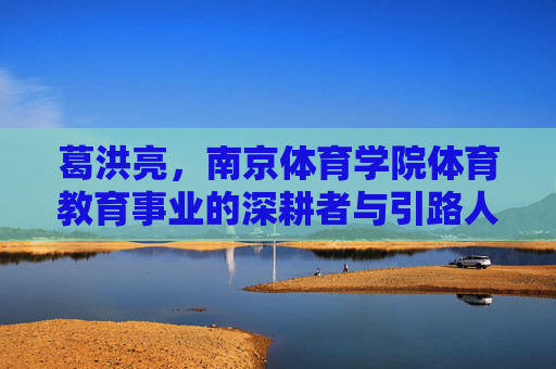 葛洪亮,南京体育学院体育教育事业的深耕者与引路人,葛洪亮,南京体育学院体育教育事业的深耕者与引路人 葛洪亮,南京体育学院体育教育事业的深耕者与引路人,葛洪亮,南京体育学院体育教育事业的深耕者与引路人