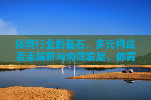 体育行业的基石,多元构成要素解析与协同发展,体育行业基石,多元构成要素与协同发展解析 体育行业的基石,多元构成要素解析与协同发展,体育行业基石,多元构成要素与协同发展解析