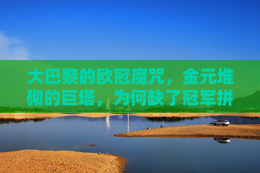 大巴黎的欧冠魔咒,金元堆砌的巨塔,为何缺了冠军拼图?大巴黎金元巨塔的欧冠魔咒,冠军拼图缺失之谜 大巴黎的欧冠魔咒,金元堆砌的巨塔,为何缺了冠军拼图?大巴黎金元巨塔的欧冠魔咒,冠军拼图缺失之谜