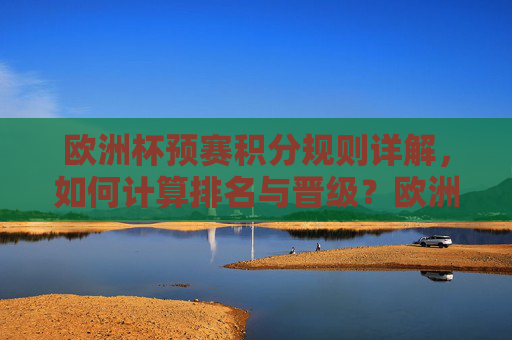 欧洲杯预赛积分规则详解,如何计算排名与晋级?欧洲杯预赛积分规则与排名晋级详解 欧洲杯预赛积分规则详解,如何计算排名与晋级?欧洲杯预赛积分规则与排名晋级详解